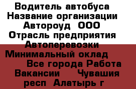 Водитель автобуса › Название организации ­ Автороуд, ООО › Отрасль предприятия ­ Автоперевозки › Минимальный оклад ­ 50 000 - Все города Работа » Вакансии   . Чувашия респ.,Алатырь г.